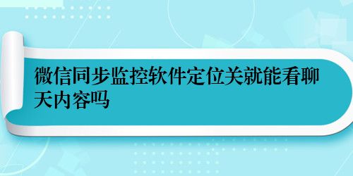 微信同步监控软件定位关就能看聊天内容吗