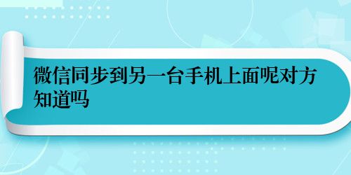 微信同步到另一台手机上面呢对方知道吗