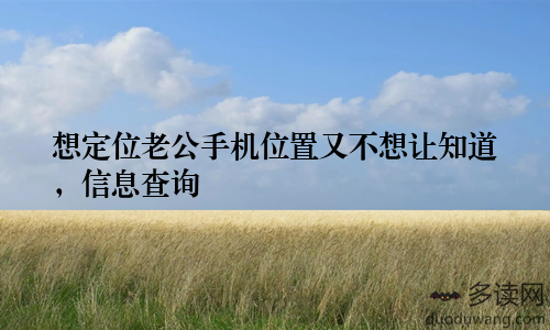 想定位老公手机位置又不想让知道，信息查询