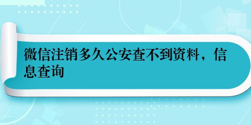 微信注销多久公安查不到资料，信息查询