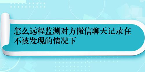 怎么远程监测对方微信聊天记录在不被发现的情况下