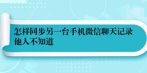 怎样同步另一台手机微信聊天记录他人不知道