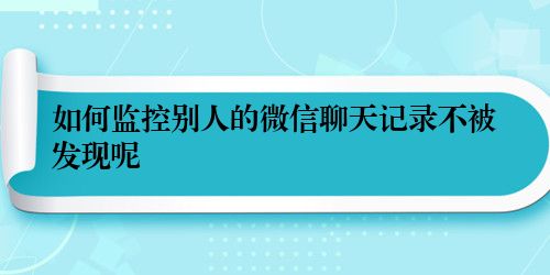 如何监控别人的微信聊天记录不被发现呢