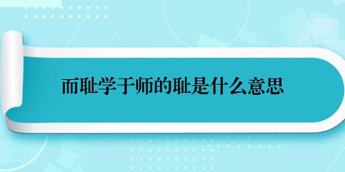 而耻学于师的耻是什么意思