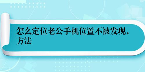 怎么定位老公手机位置不被发现，方法