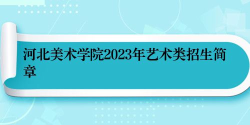 河北美术学院2023年艺术类招生简章