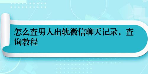 怎么查男人出轨微信聊天记录，查询教程