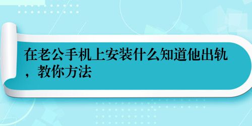 在老公手机上安装什么知道他出轨，教你方法