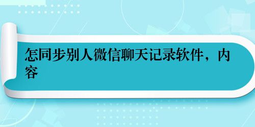 怎同步别人微信聊天记录软件，内容